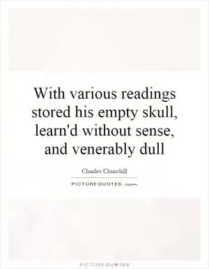 With various readings stored his empty skull, learn'd without sense, and venerably dull Picture Quote #1