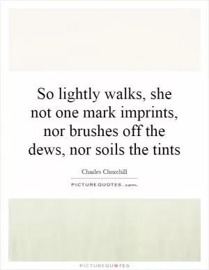 So lightly walks, she not one mark imprints, nor brushes off the dews, nor soils the tints Picture Quote #1