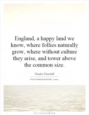 England, a happy land we know, where follies naturally grow, where without culture they arise, and tower above the common size Picture Quote #1