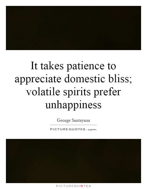 It takes patience to appreciate domestic bliss; volatile spirits prefer unhappiness Picture Quote #1