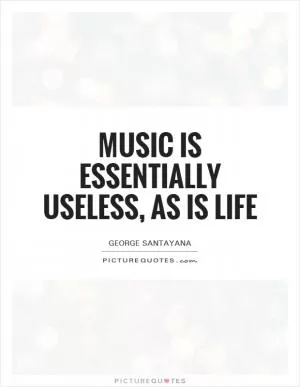 Music is essentially useless, as is life Picture Quote #1
