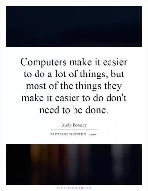 Computers make it easier to do a lot of things, but most of the things they make it easier to do don't need to be done Picture Quote #1