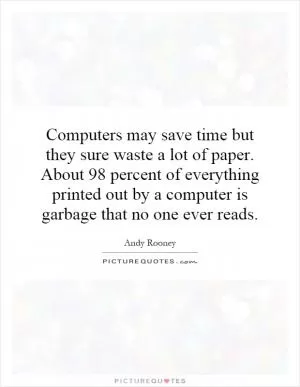 Computers may save time but they sure waste a lot of paper. About 98 percent of everything printed out by a computer is garbage that no one ever reads Picture Quote #1