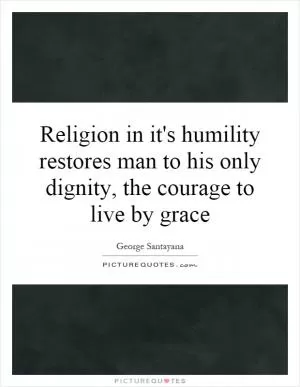 Religion in it's humility restores man to his only dignity, the courage to live by grace Picture Quote #1