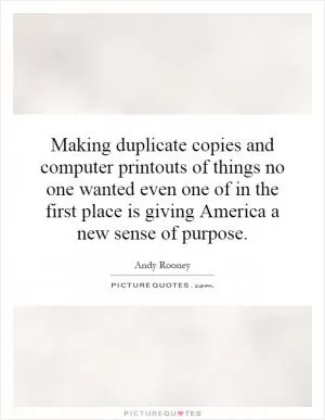 Making duplicate copies and computer printouts of things no one wanted even one of in the first place is giving America a new sense of purpose Picture Quote #1