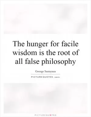 The hunger for facile wisdom is the root of all false philosophy Picture Quote #1