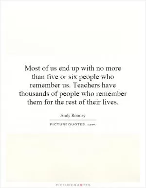 Most of us end up with no more than five or six people who remember us. Teachers have thousands of people who remember them for the rest of their lives Picture Quote #1