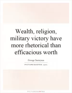Wealth, religion, military victory have more rhetorical than efficacious worth Picture Quote #1
