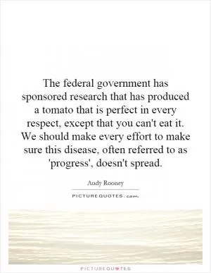 The federal government has sponsored research that has produced a tomato that is perfect in every respect, except that you can't eat it. We should make every effort to make sure this disease, often referred to as 'progress', doesn't spread Picture Quote #1