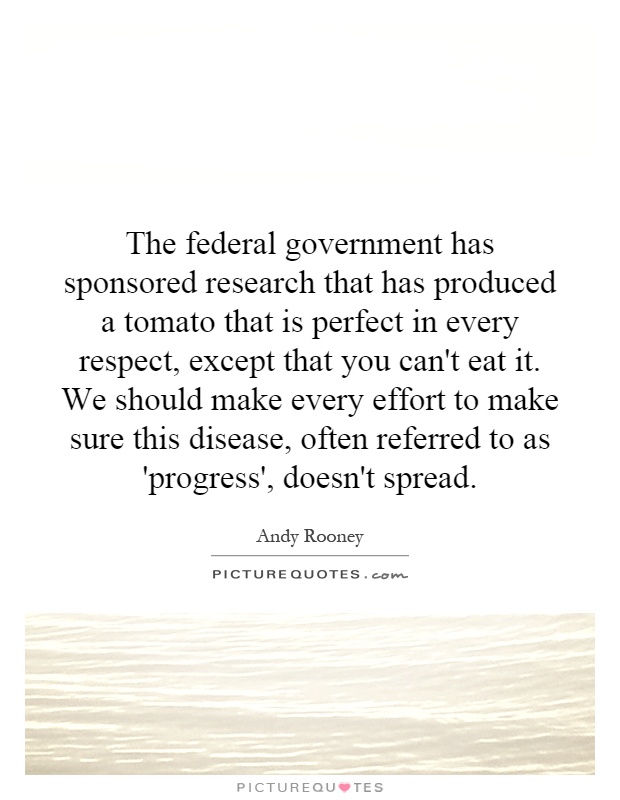 The federal government has sponsored research that has produced a tomato that is perfect in every respect, except that you can't eat it. We should make every effort to make sure this disease, often referred to as 'progress', doesn't spread Picture Quote #1