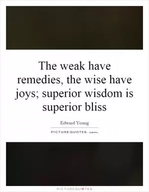 The weak have remedies, the wise have joys; superior wisdom is superior bliss Picture Quote #1