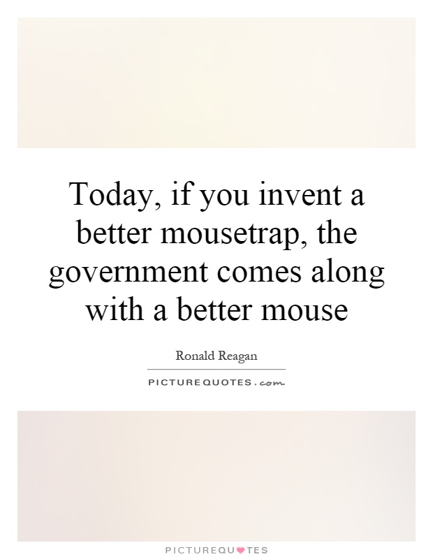 Today, if you invent a better mousetrap, the government comes along with a better mouse Picture Quote #1