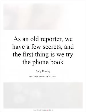 As an old reporter, we have a few secrets, and the first thing is we try the phone book Picture Quote #1