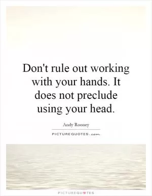 Don't rule out working with your hands. It does not preclude using your head Picture Quote #1