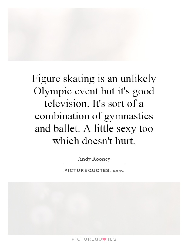 Figure skating is an unlikely Olympic event but it's good television. It's sort of a combination of gymnastics and ballet. A little sexy too which doesn't hurt Picture Quote #1