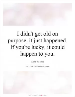 I didn't get old on purpose, it just happened. If you're lucky, it could happen to you Picture Quote #1