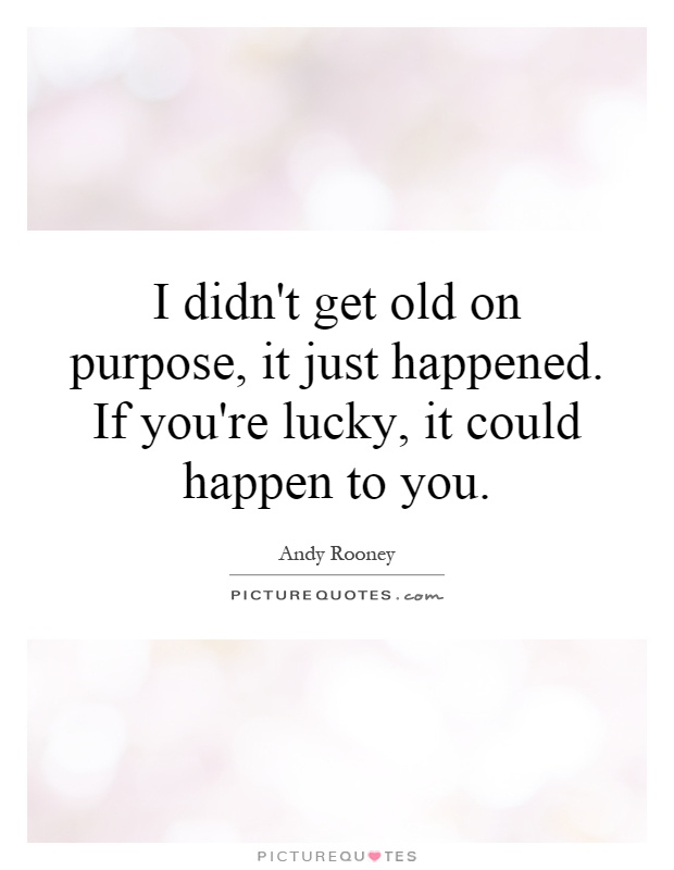 I didn't get old on purpose, it just happened. If you're lucky, it could happen to you Picture Quote #1