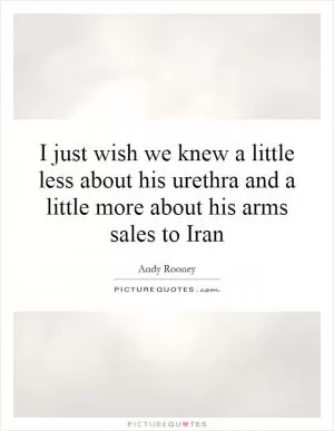 I just wish we knew a little less about his urethra and a little more about his arms sales to Iran Picture Quote #1