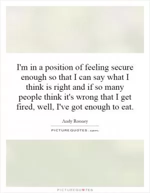 I'm in a position of feeling secure enough so that I can say what I think is right and if so many people think it's wrong that I get fired, well, I've got enough to eat Picture Quote #1