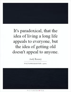 It's paradoxical, that the idea of living a long life appeals to everyone, but the idea of getting old doesn't appeal to anyone Picture Quote #1