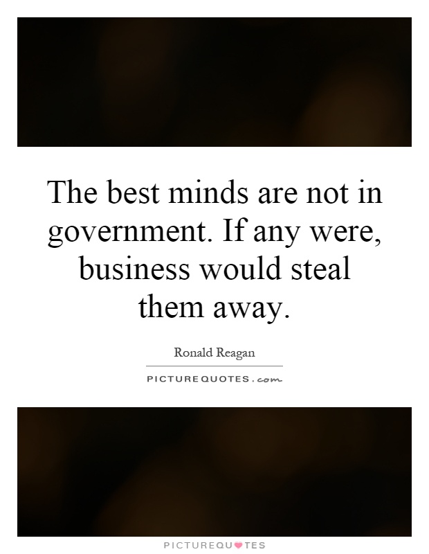 The best minds are not in government. If any were, business would steal them away Picture Quote #1
