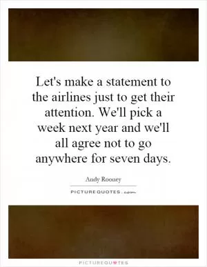 Let's make a statement to the airlines just to get their attention. We'll pick a week next year and we'll all agree not to go anywhere for seven days Picture Quote #1