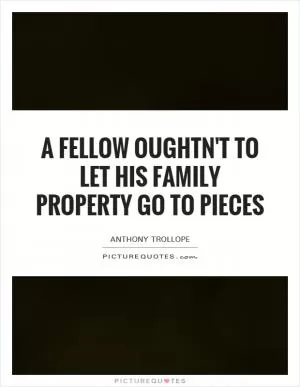 A fellow oughtn't to let his family property go to pieces Picture Quote #1