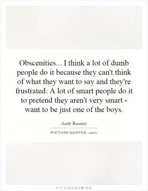 Obscenities... I think a lot of dumb people do it because they can't think of what they want to say and they're frustrated. A lot of smart people do it to pretend they aren't very smart - want to be just one of the boys Picture Quote #1