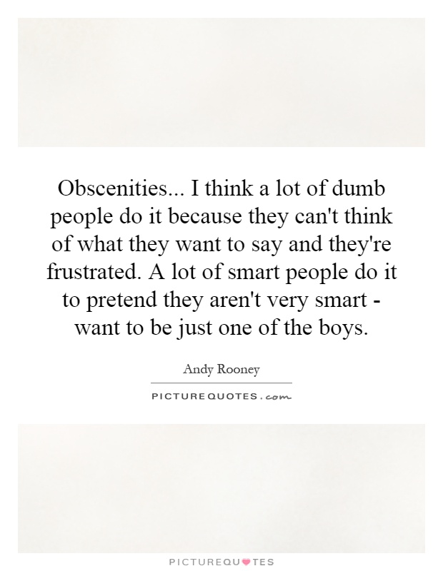 Obscenities... I think a lot of dumb people do it because they can't think of what they want to say and they're frustrated. A lot of smart people do it to pretend they aren't very smart - want to be just one of the boys Picture Quote #1