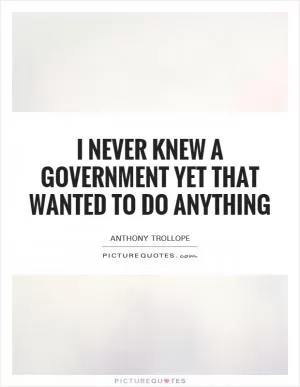 I never knew a government yet that wanted to do anything Picture Quote #1