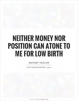 Neither money nor position can atone to me for low birth Picture Quote #1