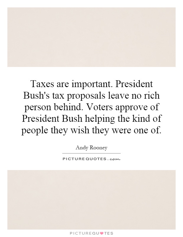 Taxes are important. President Bush's tax proposals leave no rich person behind. Voters approve of President Bush helping the kind of people they wish they were one of Picture Quote #1