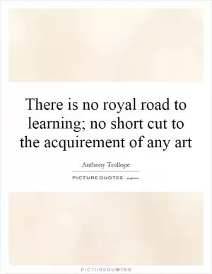 There is no royal road to learning; no short cut to the acquirement of any art Picture Quote #1