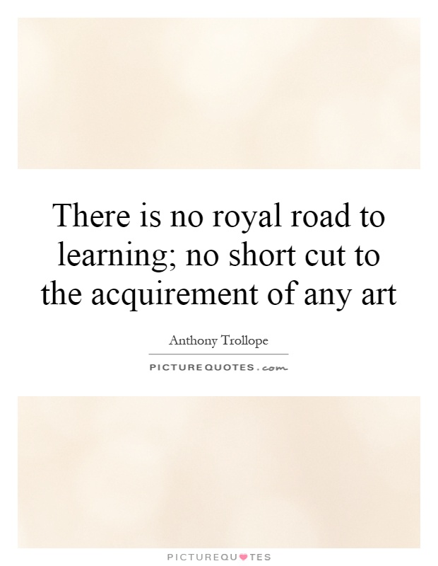 There is no royal road to learning; no short cut to the acquirement of any art Picture Quote #1
