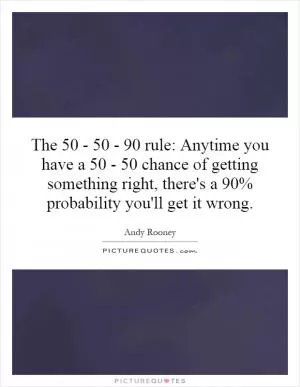 The 50 - 50 - 90 rule: Anytime you have a 50 - 50 chance of getting something right, there's a 90% probability you'll get it wrong Picture Quote #1