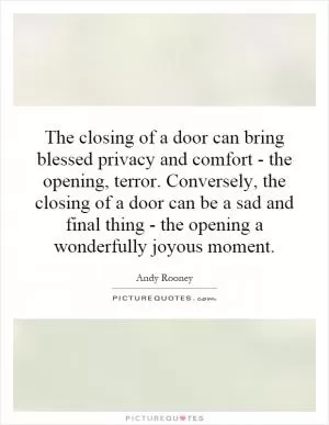 The closing of a door can bring blessed privacy and comfort - the opening, terror. Conversely, the closing of a door can be a sad and final thing - the opening a wonderfully joyous moment Picture Quote #1