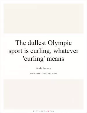 The dullest Olympic sport is curling, whatever 'curling' means Picture Quote #1