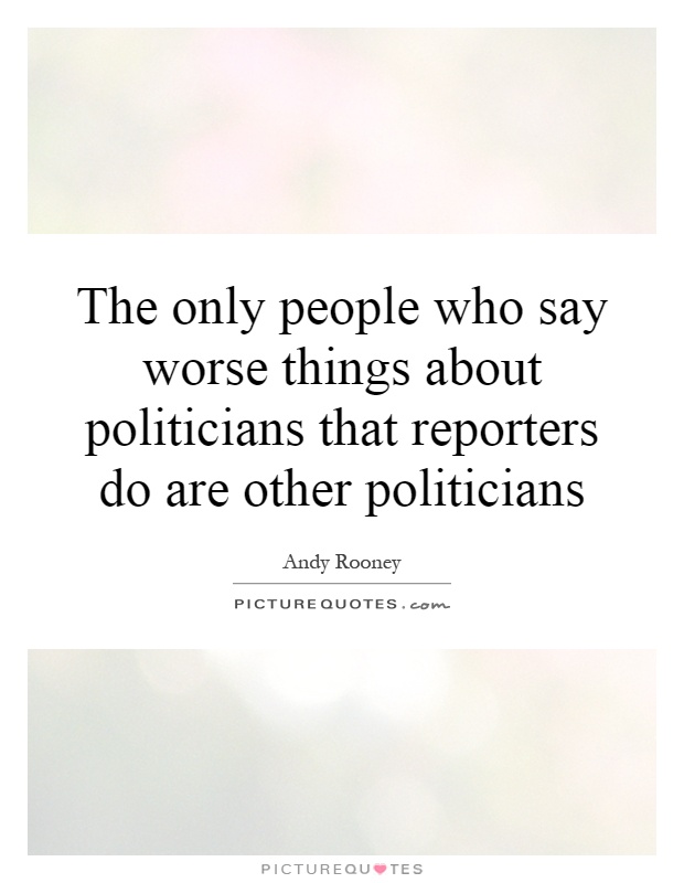 The only people who say worse things about politicians that reporters do are other politicians Picture Quote #1