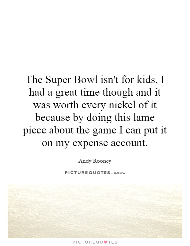 The Super Bowl isn't for kids, I had a great time though and it was worth every nickel of it because by doing this lame piece about the game I can put it on my expense account Picture Quote #1