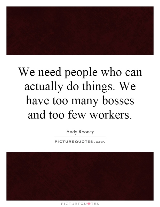 We need people who can actually do things. We have too many bosses and too few workers Picture Quote #1