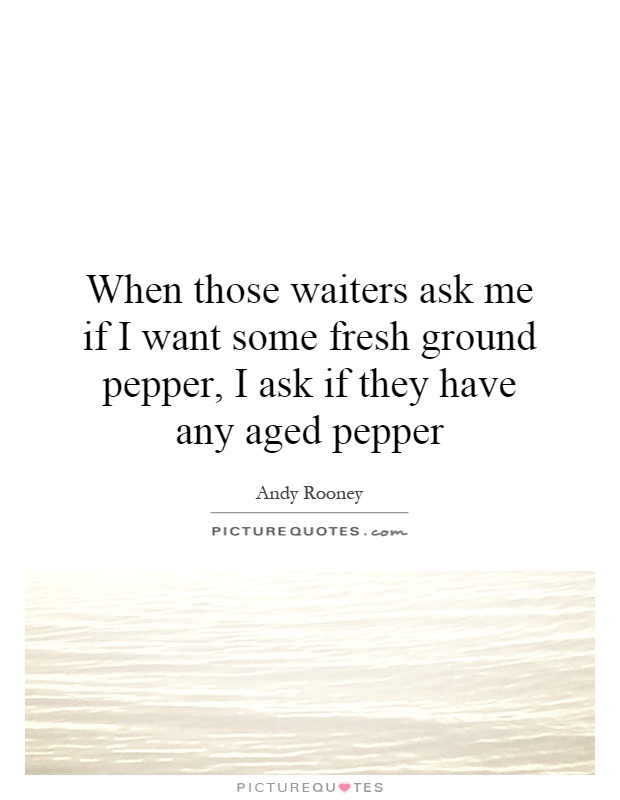When those waiters ask me if I want some fresh ground pepper, I ask if they have any aged pepper Picture Quote #1