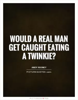 Would a real man get caught eating a twinkie? Picture Quote #1