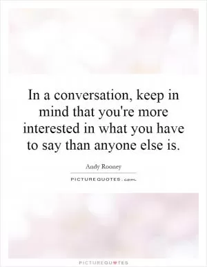 In a conversation, keep in mind that you're more interested in what you have to say than anyone else is Picture Quote #1