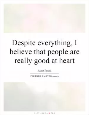 Despite everything, I believe that people are really good at heart Picture Quote #1