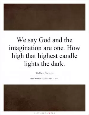 We say God and the imagination are one. How high that highest candle lights the dark Picture Quote #1