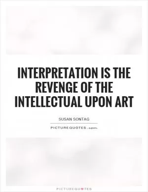 Interpretation is the revenge of the intellectual upon art Picture Quote #1