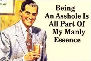 Being an asshole is all part of my manly essence Picture Quote #1