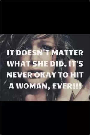 It doesn't matter what she did, it's never okay to hit a woman, ever!! Picture Quote #1