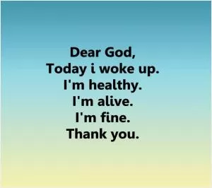 Dear God, today I woke up. I'm healthy. I'm alive. I'm fine. Thank you Picture Quote #1