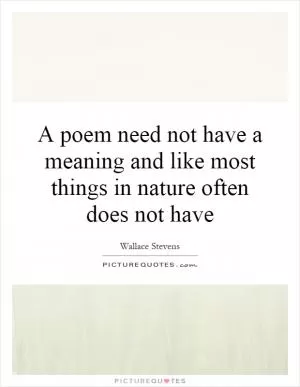 A poem need not have a meaning and like most things in nature often does not have Picture Quote #1